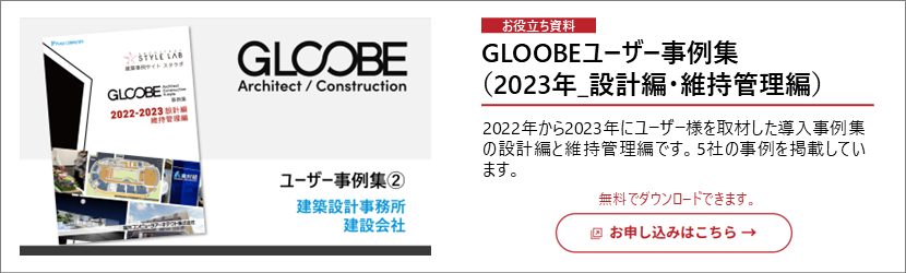 GLOOBEユーザー事例集(2023年_設計編・維持管理編) 2022年から2023年にユーザー様を取材した導入事例集の設計編と維持管理編です。5社の事例を掲載しています。